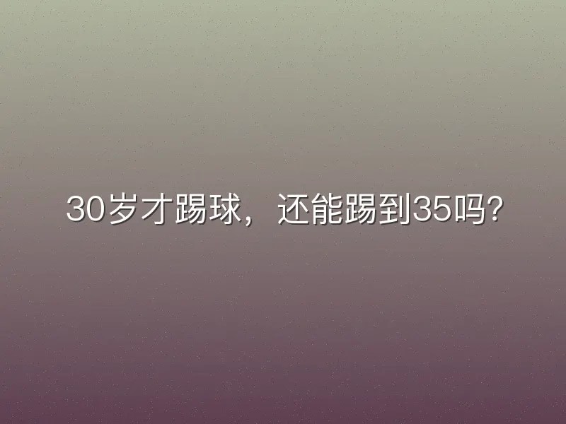 30岁才踢球，还能踢到35吗？